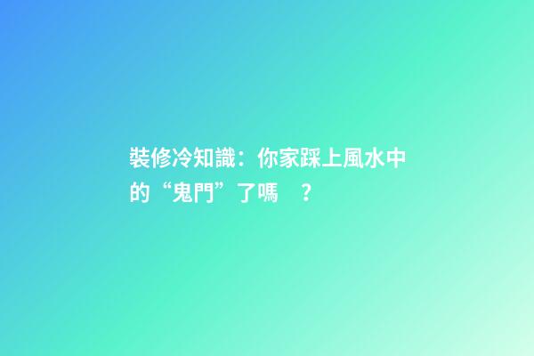 裝修冷知識：你家踩上風水中的“鬼門”了嗎？